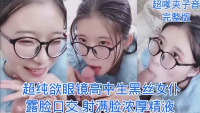 纯欲露脸巨乳眼镜黑丝女仆口交颜射超多精液！调教丝袜母狗骚逼长春口爆