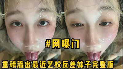 #网曝门，重磅流出最近艺校反差妹子完整版，高颜值收集吞精名场面