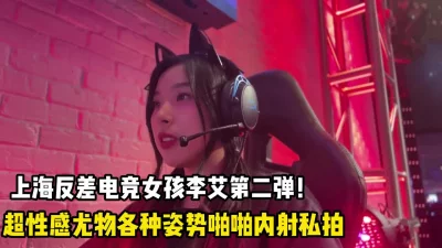 上海反差电竞女孩！超性感尤物各种姿势内射【完整版59分钟已上传下面】