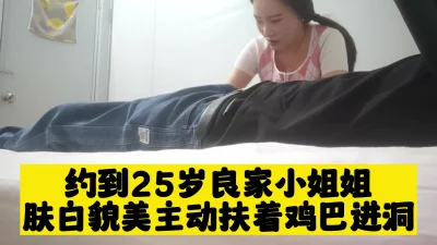 约到25岁良家小姐姐，肤白貌美，温柔口交脉脉含情，主动扶着鸡巴进洞，