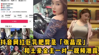 抖音网红巨乳肥臀是「张晶滢」和金主一对一视频泄露，女主独家看简阶可约