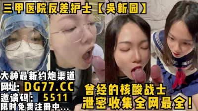 曾经的核酸战士！三甲医院顶级护士【吴新圆】全网最全泄密合集！女主可约