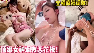 顶级调教爆操女神小姐姐！全程高能【新款科技约炮神器到货看简阶】