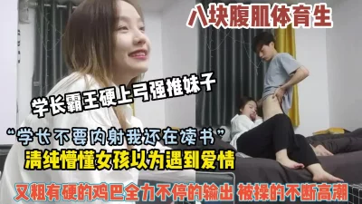 “学长不要内射”清纯懵懂女孩被体育生鸡巴全力输出操高潮【约她看简阶】