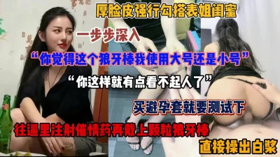 强行勾搭表姐闺蜜最爱！一步步深入套路拿下，直接操出白浆（简阶有惊喜）